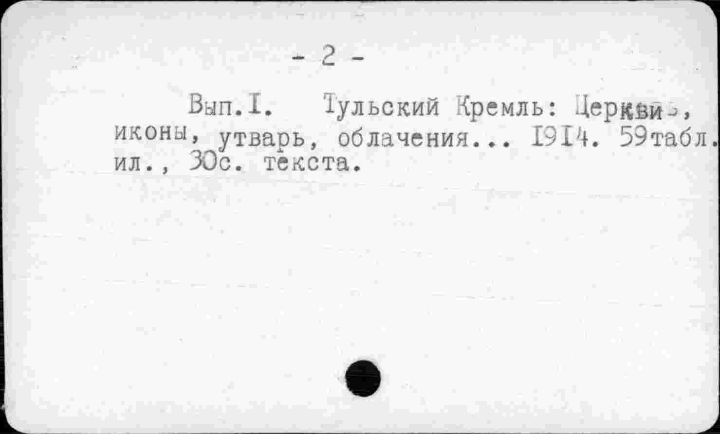 ﻿- 2 -
Ban.I. Тульский Кремль: Церкви-^, иконы, утварь, облачения... 1914. 59табл ил., ЗОс. текста.